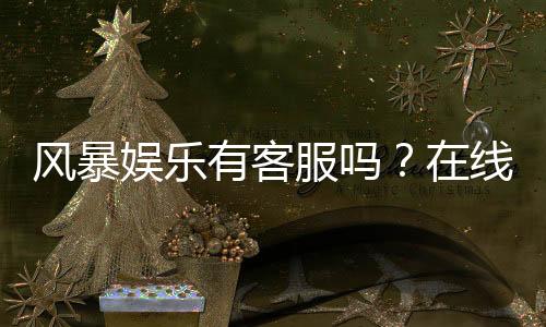 风暴娱乐有客服吗?在线客服联系方式与问题解答指南