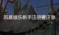 风暴娱乐新手注册要注意什么？5个关键细节助你安全畅玩