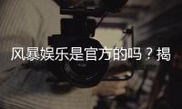风暴娱乐是官方的吗？揭秘平台背景与安全认证内幕