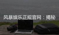 风暴娱乐正规官网：揭秘安全可靠的顶级娱乐平台体验