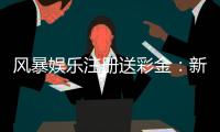 风暴娱乐注册送彩金：新会员首存即送888彩金福利
