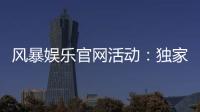 风暴娱乐官网活动：独家福利与限时优惠火热进行中