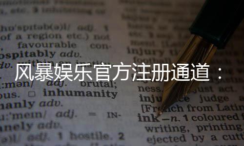 风暴娱乐官方注册通道:快速开户与首存优惠全攻略