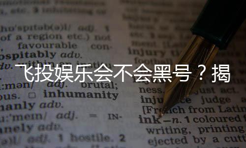 飞投娱乐会不会黑号？揭秘平台安全性与防黑技巧