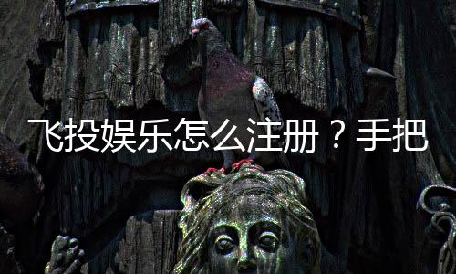 飞投娱乐怎么注册？手把手教你快速完成账号开通