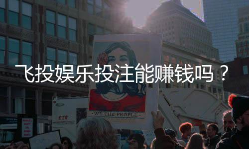 飞投娱乐投注能赚钱吗?揭秘真实盈利模式与实战技巧