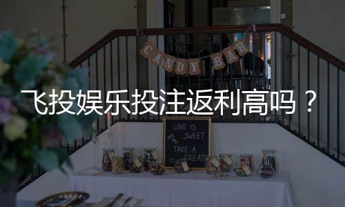 飞投娱乐投注返利高吗?揭秘高返利活动与实战技巧