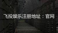 飞投娱乐注册地址：官网入口与安全开户指南
