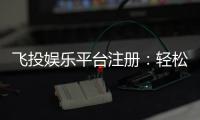 飞投娱乐平台注册：轻松三步完成畅享顶级游戏体验