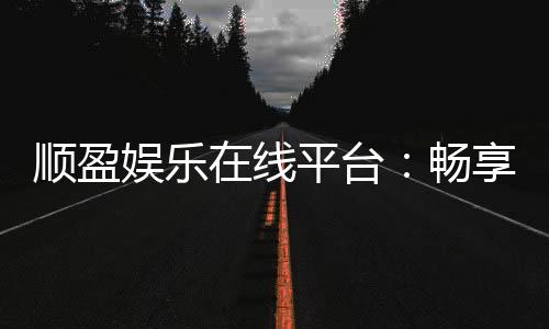顺盈娱乐在线平台:畅享顶级棋牌与电子游艺的豪华体验