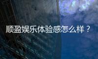 顺盈娱乐体验感怎么样？资深玩家真实评测与心得分享