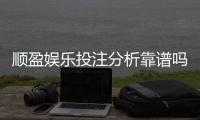 顺盈娱乐投注分析靠谱吗？资深玩家实测评估平台安全性