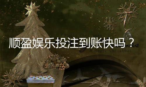 顺盈娱乐投注到账快吗?实测3分钟极速到账体验分享