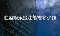 顺盈娱乐投注能提多少钱？揭秘提款额度与到账技巧