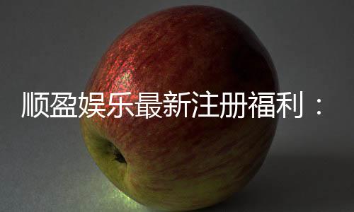 顺盈娱乐最新注册福利:新会员专享高额彩金与首存礼包