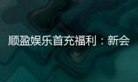 顺盈娱乐首充福利：新会员专享高额返利与独家礼包