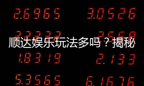 顺达娱乐玩法多吗?揭秘其丰富游戏种类与特色玩法