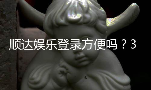 顺达娱乐登录方便吗?3分钟快速注册畅玩全攻略