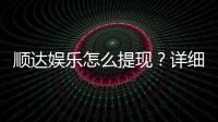 顺达娱乐怎么提现？详细教程与到账时间解析