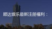 顺达娱乐最新注册福利:新会员专享豪礼与首存优惠大放送