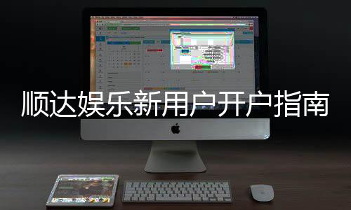 顺达娱乐新用户开户指南：轻松注册领豪礼畅享顶级游戏体验