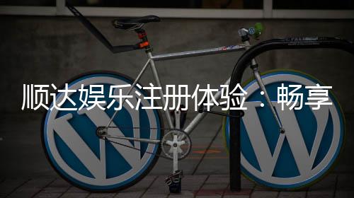 顺达娱乐注册体验:畅享高端游戏与丰厚礼遇