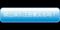 顺达娱乐注册要实名吗？实名认证流程与注意事项详解