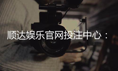 顺达娱乐官网投注中心:揭秘高胜率玩家的投注技巧与实战策略