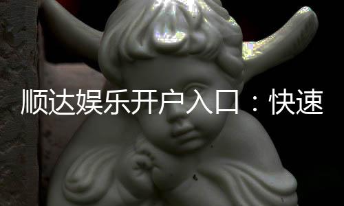 顺达娱乐开户入口:快速注册指南与独家优惠领取