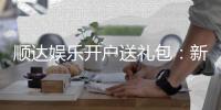 顺达娱乐开户送礼包：新会员专享豪礼首存即送大礼包