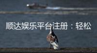 顺达娱乐平台注册：轻松完成开户畅享顶级游戏体验