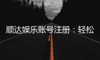 顺达娱乐账号注册：轻松三步完成注册畅享顶级游戏体验