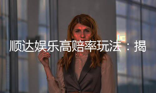 顺达娱乐高赔率玩法:揭秘稳赚不赔的实战技巧