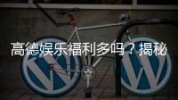 高德娱乐福利多吗？揭秘平台福利活动与玩家真实体验