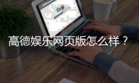 高德娱乐网页版怎么样？资深玩家体验评测与实战攻略