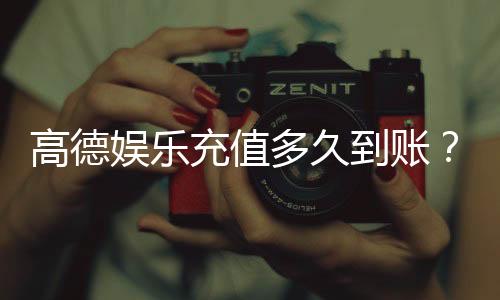 高德娱乐充值多久到账?3分钟极速到账技巧分享