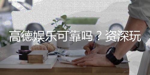高德娱乐可靠吗？资深玩家揭秘平台真实体验与安全性