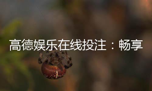 高德娱乐在线投注：畅享顶级棋牌与电子游艺的投注乐趣