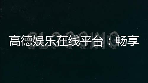 高德娱乐在线平台：畅享顶级棋牌与电子游艺的在线体验
