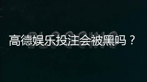 高德娱乐投注会被黑吗?揭秘平台安全性与防骗技巧
