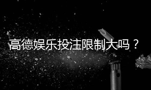 高德娱乐投注限制大吗?深度解析平台规则与玩家体验