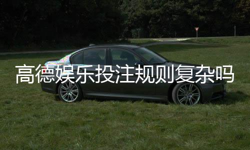 高德娱乐投注规则复杂吗?新手必看的玩法解析与技巧指南