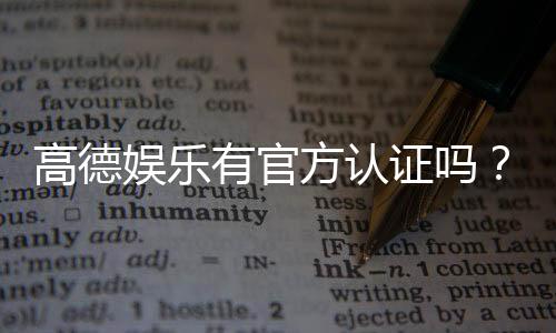 高德娱乐有官方认证吗?深度解析其正规性与安全认证