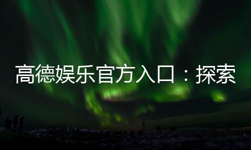 高德娱乐官方入口:探索顶级娱乐平台的畅玩攻略