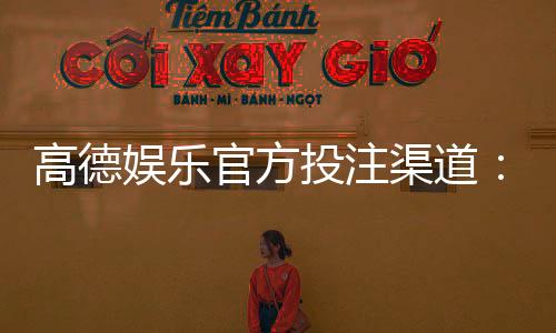 高德娱乐官方投注渠道:安全可靠的娱乐平台首选