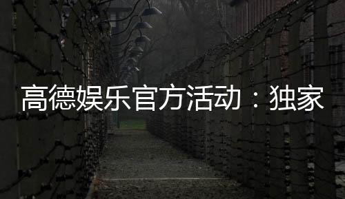 高德娱乐官方活动:独家福利与精彩赛事等你参与