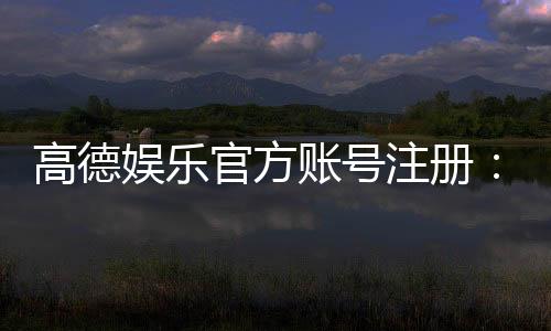 高德娱乐官方账号注册:轻松完成注册流程畅享顶级游戏体验