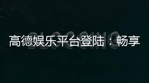高德娱乐平台登陆:畅享顶级棋牌与电子游艺的乐趣