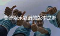 高德娱乐靠谱的版本是哪一个？资深玩家实测推荐这三款