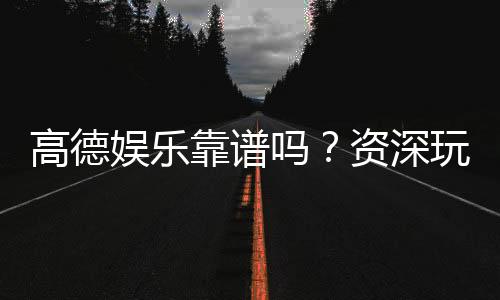 高德娱乐靠谱吗?资深玩家亲测平台安全性与体验分享